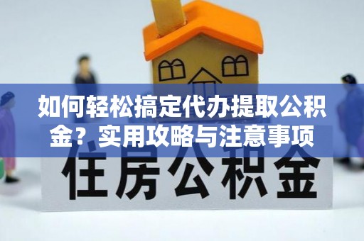 解读如何轻松搞定代办提取公积金？实用攻略与注意事项