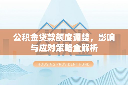 解读公积金贷款额度调整，影响与应对策略全解析