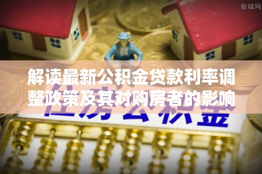 解读最新公积金贷款利率调整政策及其对购房者的影响