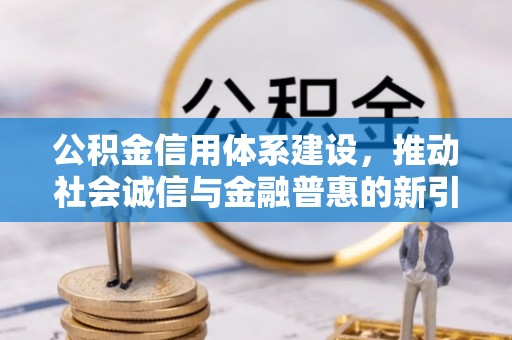 解读公积金信用体系建设，推动社会诚信与金融普惠的新引擎