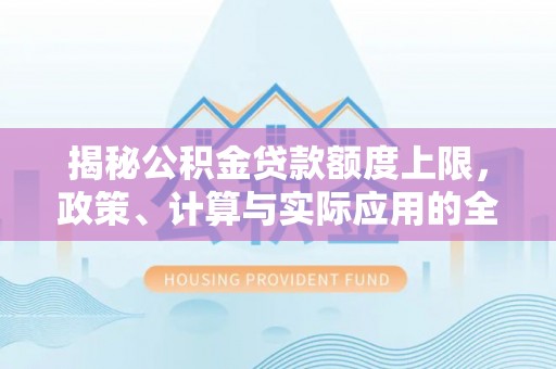 解读揭秘公积金贷款额度上限，政策、计算与实际应用的全面解析