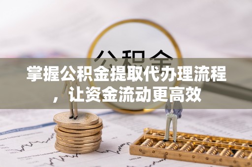 解读掌握公积金提取代办理流程，让资金流动更高效