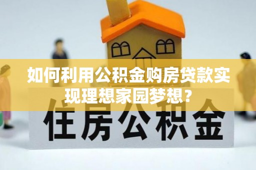 解读如何利用公积金购房贷款实现理想家园梦想？
