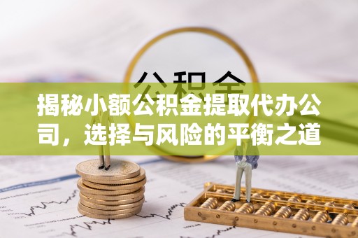 解读揭秘小额公积金提取代办公司，选择与风险的平衡之道