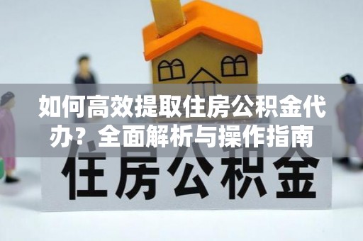 解读如何高效提取住房公积金代办？全面解析与操作指南