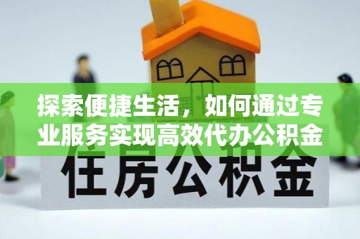 解读探索便捷生活，如何通过专业服务实现高效代办公积金提取