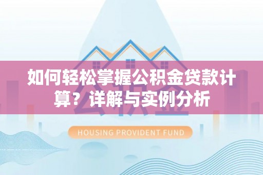 解读如何轻松掌握公积金贷款计算？详解与实例分析