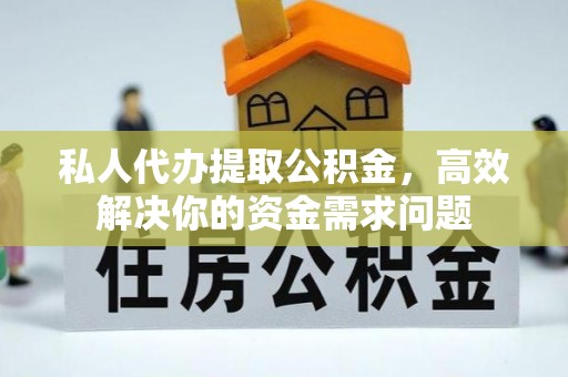 解读私人代办提取公积金，高效解决你的资金需求问题
