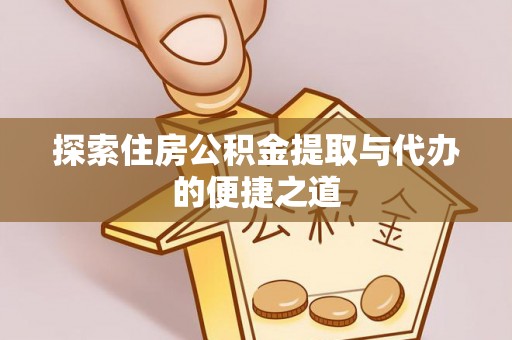 解读探索住房公积金提取与代办的便捷之道
