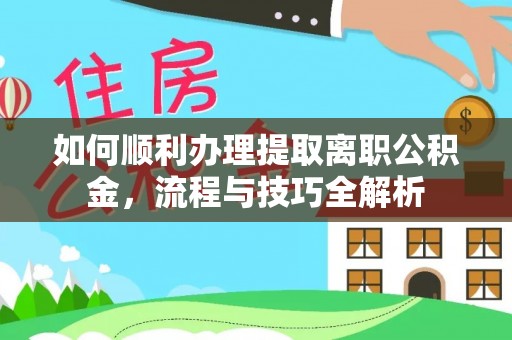 解读如何顺利办理提取离职公积金，流程与技巧全解析