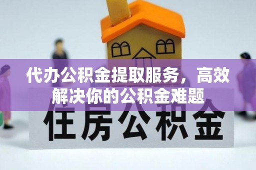 解读代办公积金提取服务，高效解决你的公积金难题