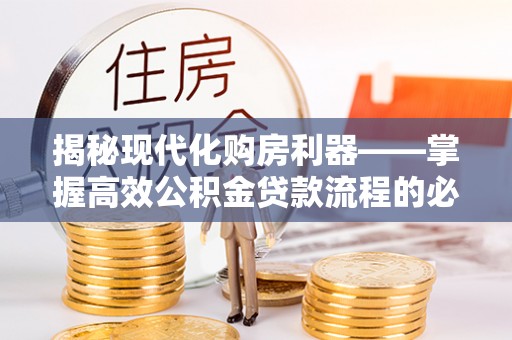 解读揭秘现代化购房利器——掌握高效公积金贷款流程的必备指南