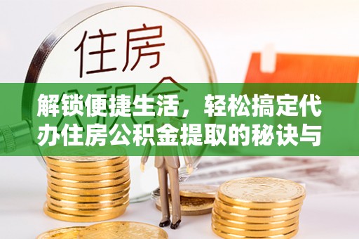 解读解锁便捷生活，轻松搞定代办住房公积金提取的秘诀与技巧