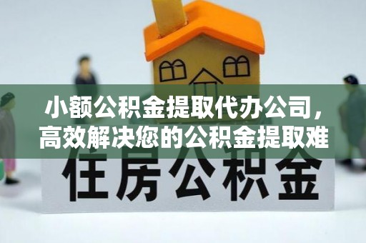 解读小额公积金提取代办公司，高效解决您的公积金提取难题