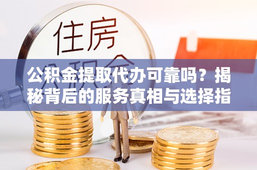 解读公积金提取代办可靠吗？揭秘背后的服务真相与选择指南