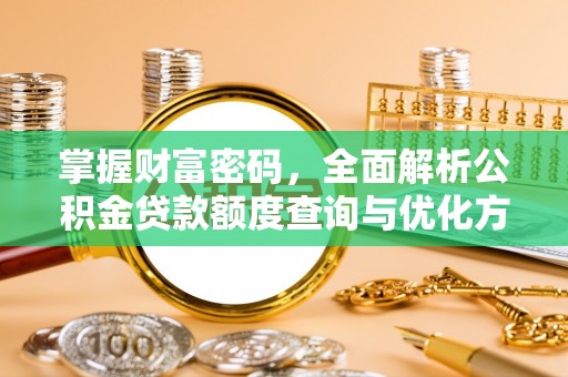 解读掌握财富密码，全面解析公积金贷款额度查询与优化方案