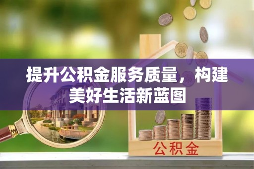 解读提升公积金服务质量，构建美好生活新蓝图