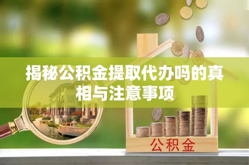 解读揭秘公积金提取代办吗的真相与注意事项