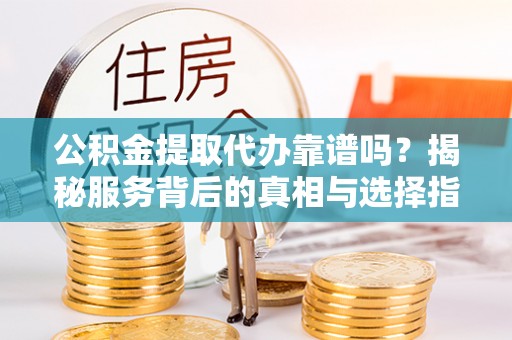 解读公积金提取代办靠谱吗？揭秘服务背后的真相与选择指南