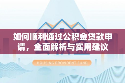 解读如何顺利通过公积金贷款申请，全面解析与实用建议