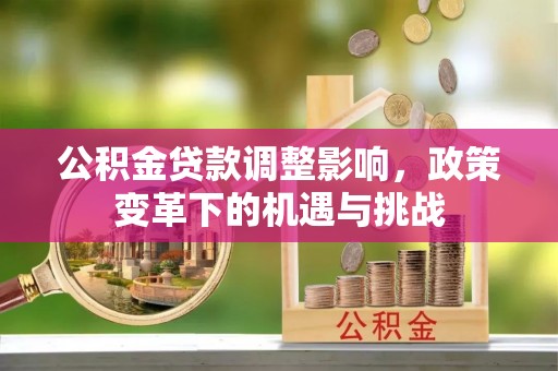 解读公积金贷款调整影响，政策变革下的机遇与挑战