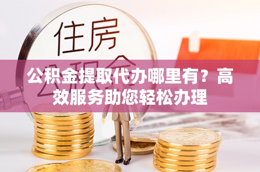 解读公积金提取代办哪里有？高效服务助您轻松办理