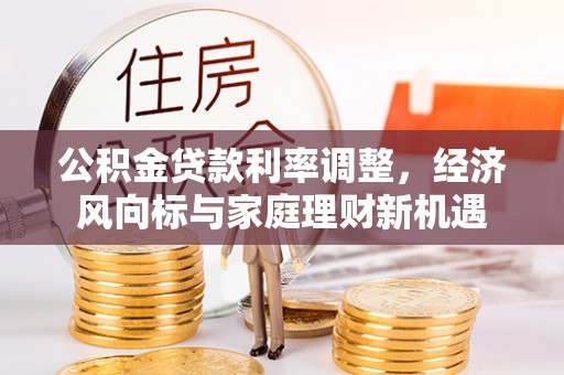 解读公积金贷款利率调整，经济风向标与家庭理财新机遇