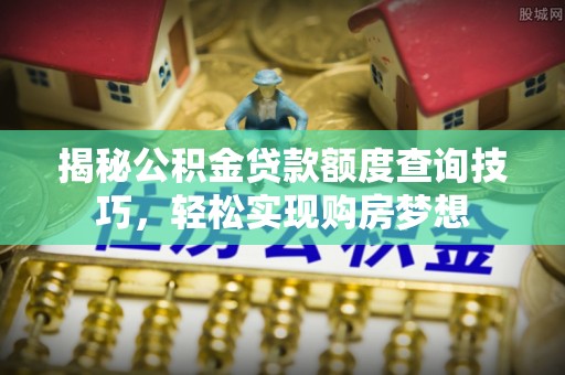 解读揭秘公积金贷款额度查询技巧，轻松实现购房梦想