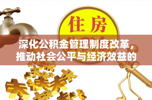 解读深化公积金管理制度改革，推动社会公平与经济效益的双赢