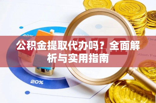 解读公积金提取代办吗？全面解析与实用指南
