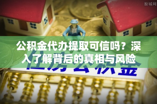 解读公积金代办提取可信吗？深入了解背后的真相与风险