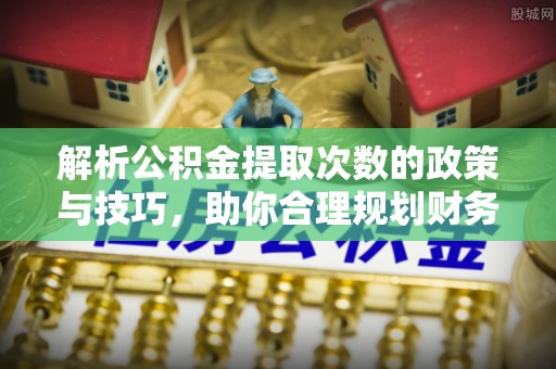 解读解析公积金提取次数的政策与技巧，助你合理规划财务未来