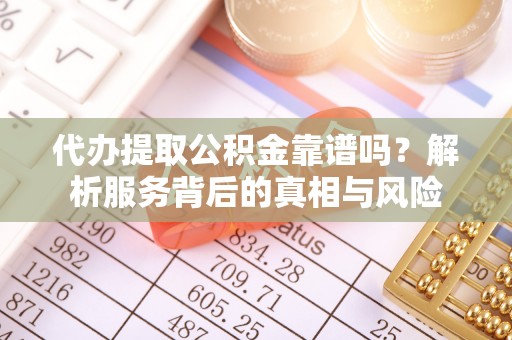 解读代办提取公积金靠谱吗？解析服务背后的真相与风险