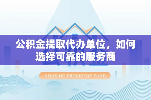 解读公积金提取代办单位，如何选择可靠的服务商