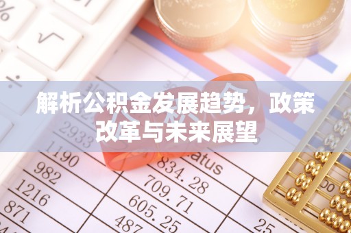 解读解析公积金发展趋势，政策改革与未来展望