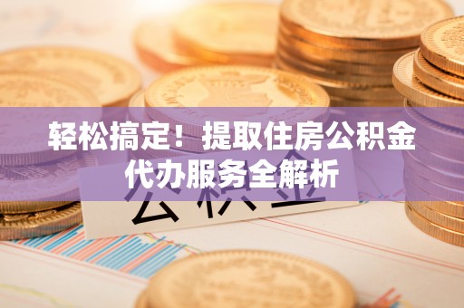 解读轻松搞定！提取住房公积金代办服务全解析