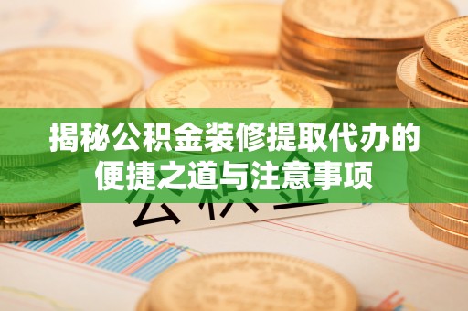 解读揭秘公积金装修提取代办的便捷之道与注意事项