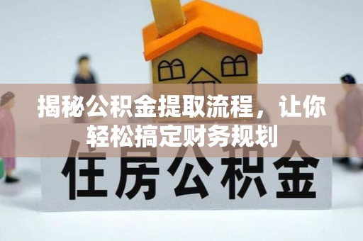 解读揭秘公积金提取流程，让你轻松搞定财务规划
