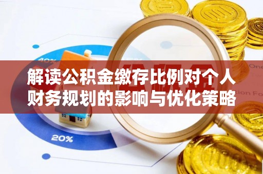 解读公积金缴存比例对个人财务规划的影响与优化策略