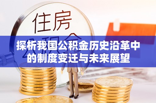 解读探析我国公积金历史沿革中的制度变迁与未来展望
