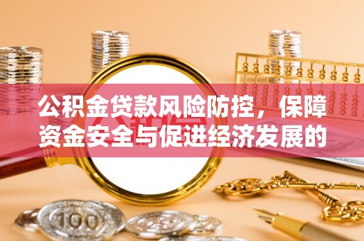 解读公积金贷款风险防控，保障资金安全与促进经济发展的平衡之道