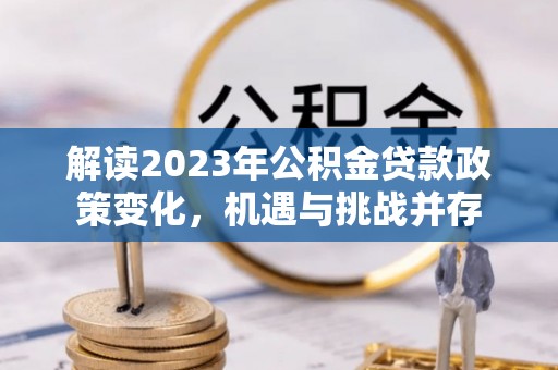 解读2023年公积金贷款政策变化，机遇与挑战并存