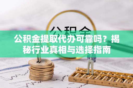 解读公积金提取代办可靠吗？揭秘行业真相与选择指南