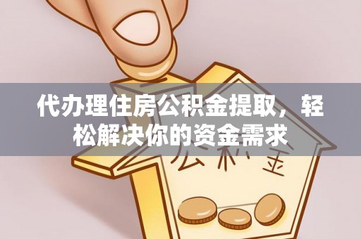 解读代办理住房公积金提取，轻松解决你的资金需求