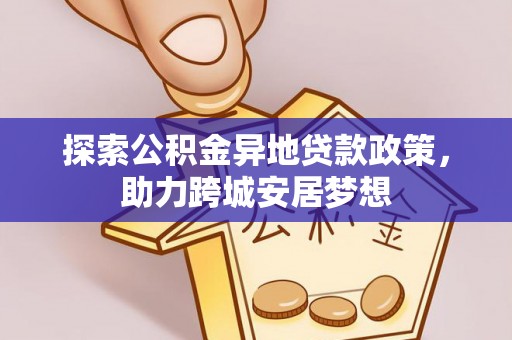 解读探索公积金异地贷款政策，助力跨城安居梦想
