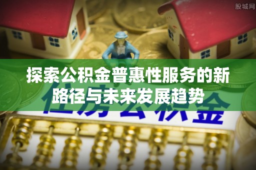 解读探索公积金普惠性服务的新路径与未来发展趋势