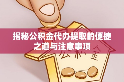 解读揭秘公积金代办提取的便捷之道与注意事项