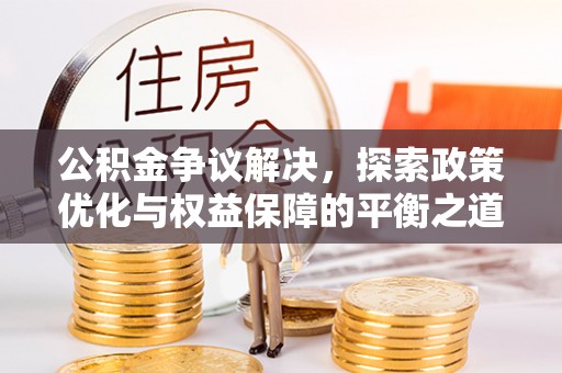 解读公积金争议解决，探索政策优化与权益保障的平衡之道