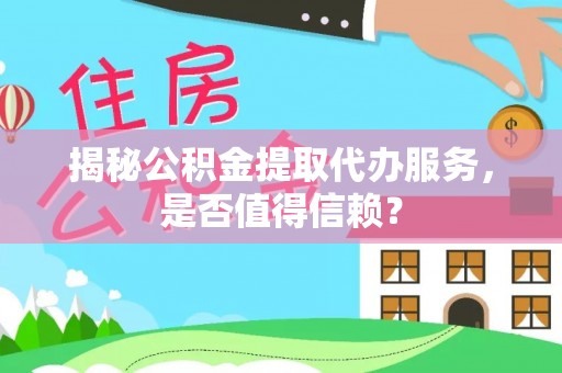 解读揭秘公积金提取代办服务，是否值得信赖？