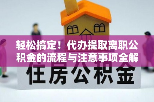 解读轻松搞定！代办提取离职公积金的流程与注意事项全解析